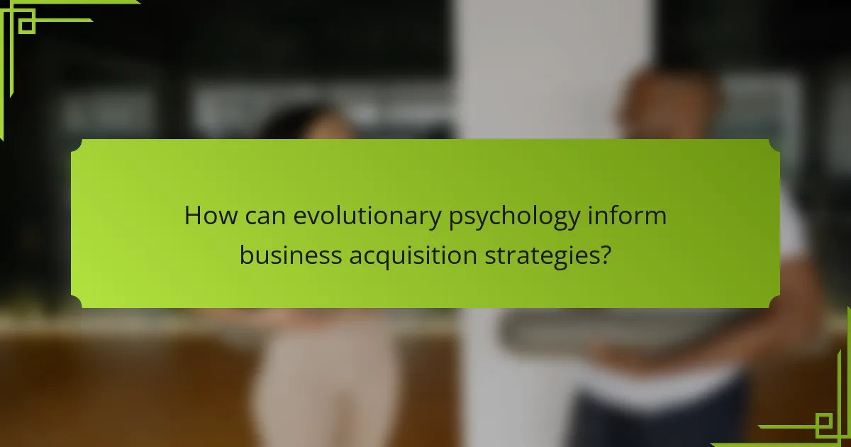 How can evolutionary psychology inform business acquisition strategies?
