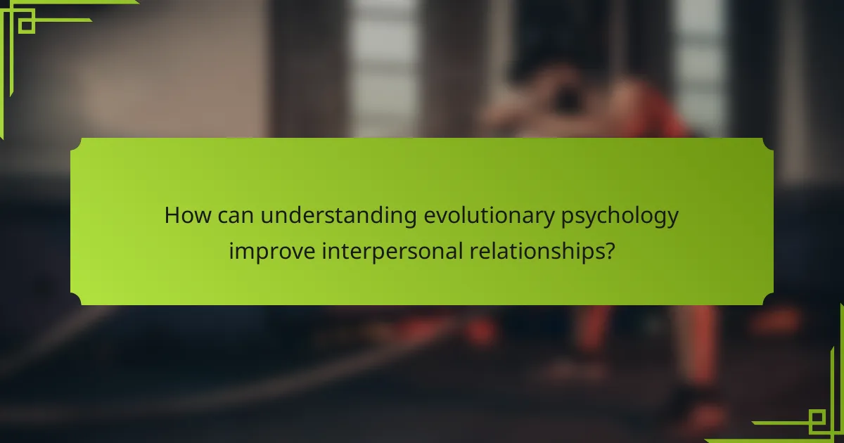 How can understanding evolutionary psychology improve interpersonal relationships?
