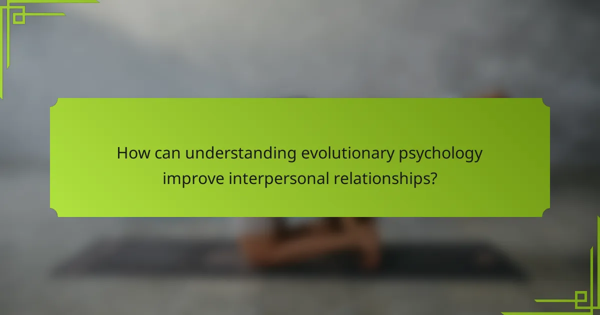 How can understanding evolutionary psychology improve interpersonal relationships?