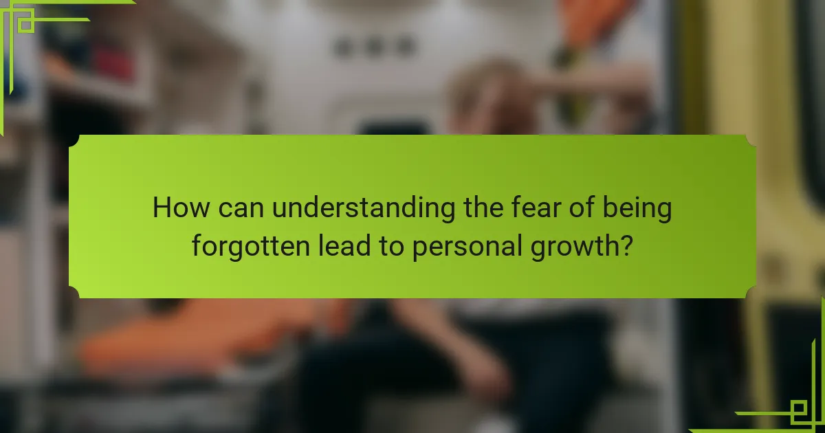 How can understanding the fear of being forgotten lead to personal growth?