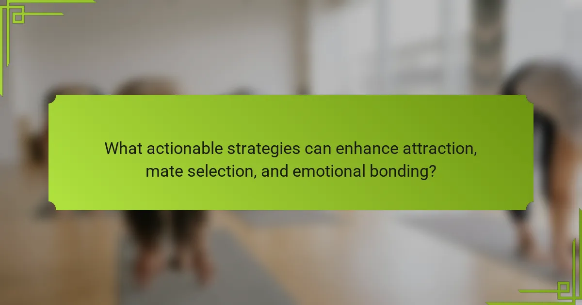 What actionable strategies can enhance attraction, mate selection, and emotional bonding?