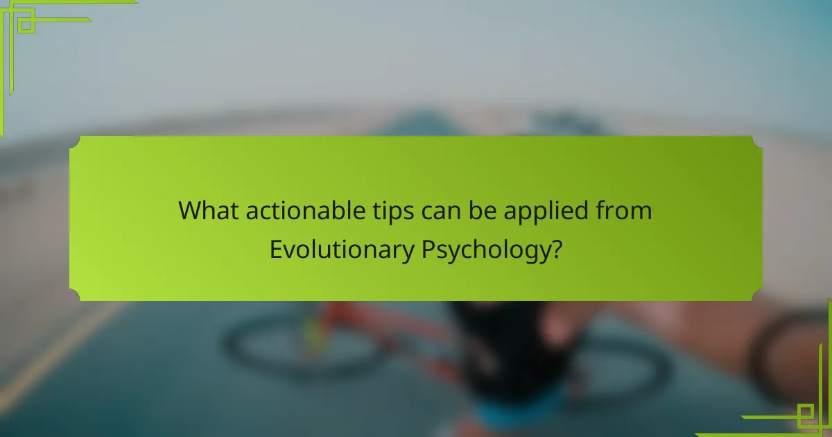 What actionable tips can be applied from Evolutionary Psychology?