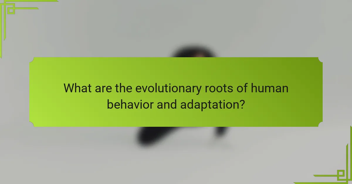 What are the evolutionary roots of human behavior and adaptation?