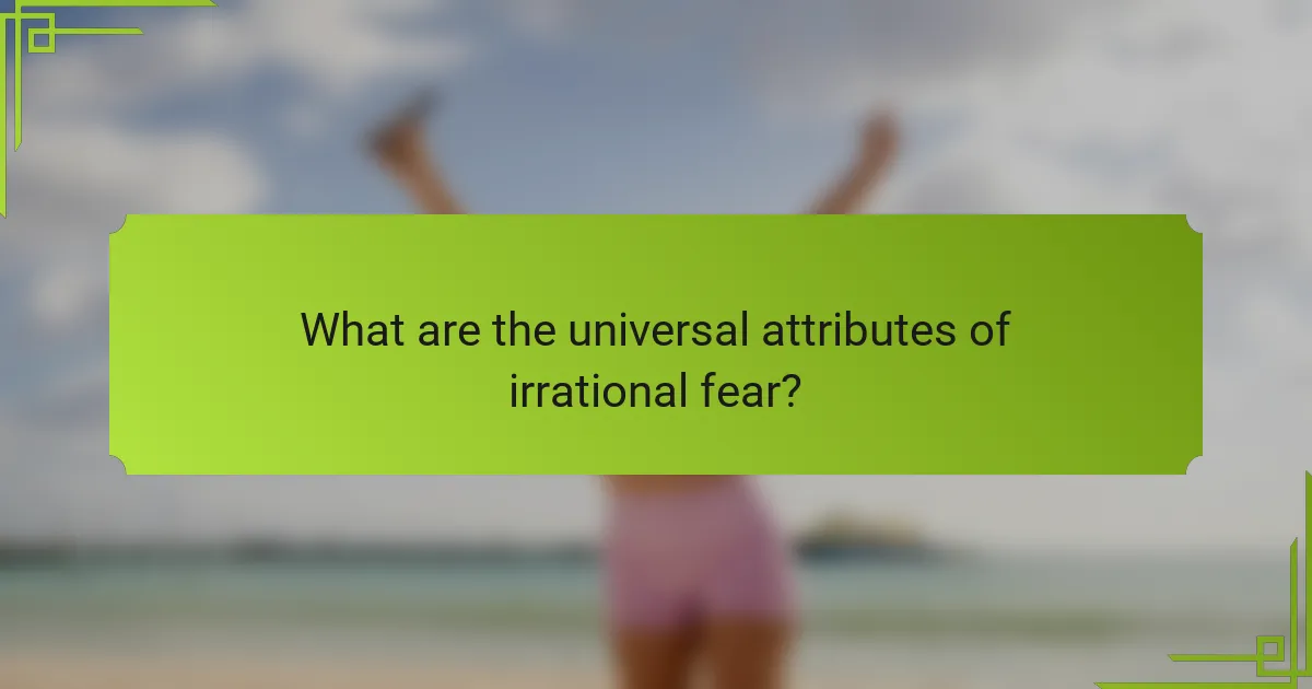 What are the universal attributes of irrational fear?