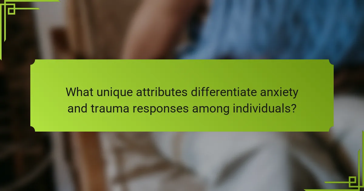 What unique attributes differentiate anxiety and trauma responses among individuals?
