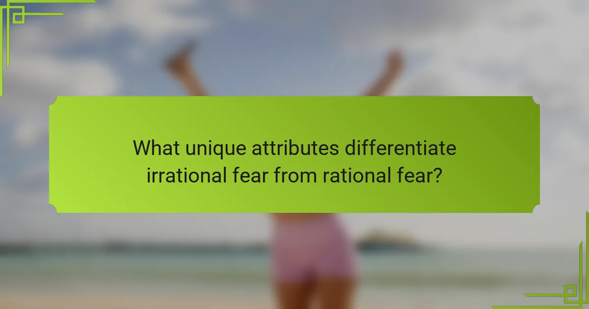What unique attributes differentiate irrational fear from rational fear?