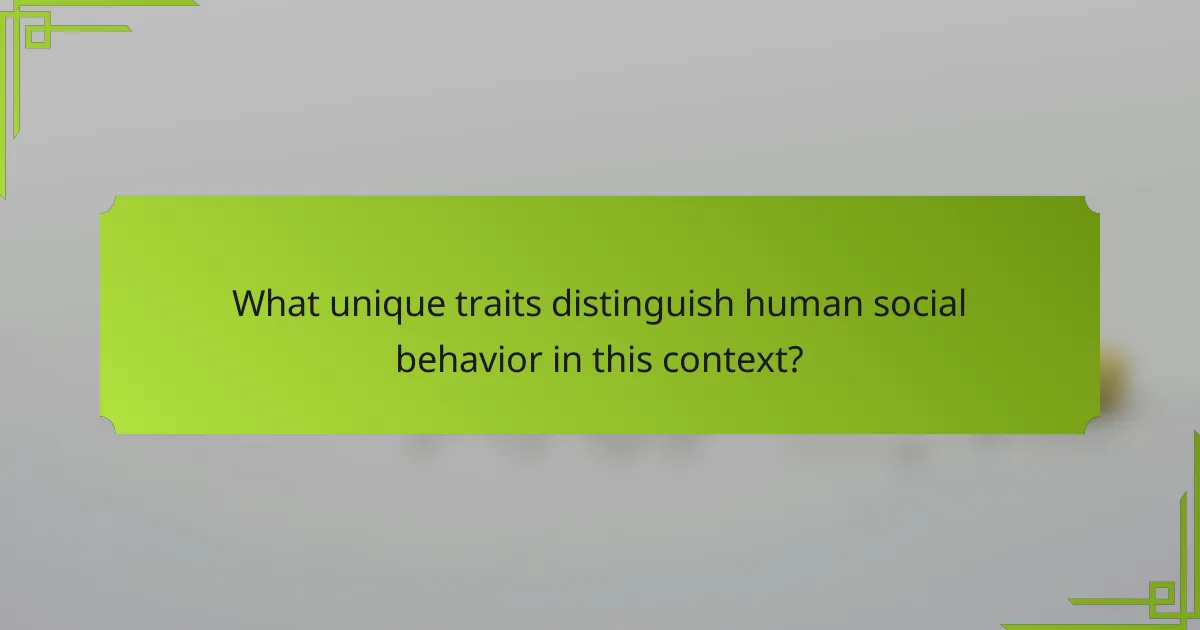 What unique traits distinguish human social behavior in this context?